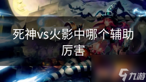 死神VS火影辅助角色哪家强?多面性角色才是王道!
