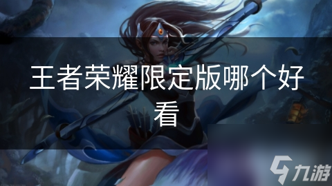 王者荣耀限定皮肤选哪个? 多维度助您抉择!