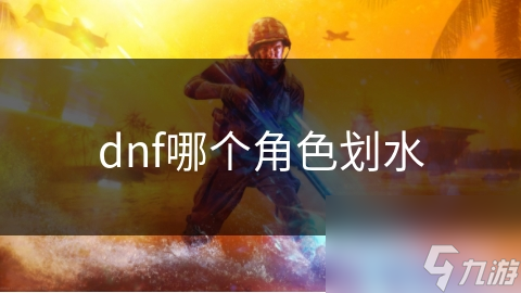 DNF中哪个角色最易被认作划水?深度探究见分晓!