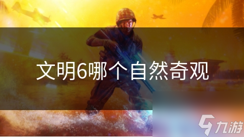 文明6中的自然奇观，哪些最值得关注？快来看看