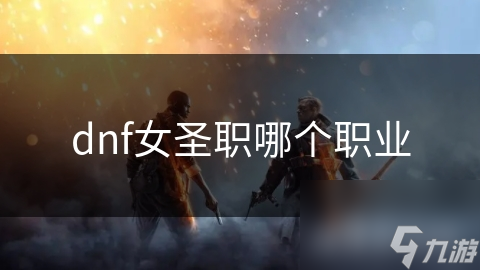 DNF女圣职者大揭秘！四个职业任你选，哪个最酷?