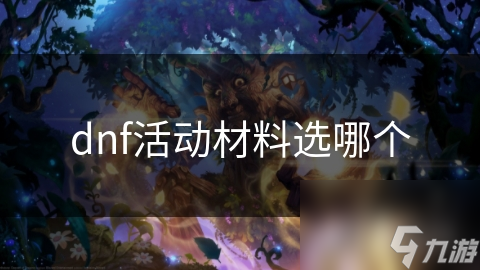 DNF活动材料选择指南：如何让你的角色战力飙升？