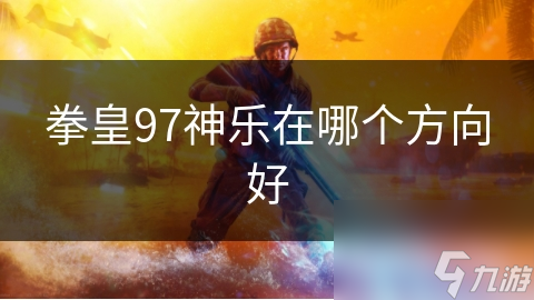 拳皇97神乐究竟有多强？掌握这些技巧让你轻松制霸赛场