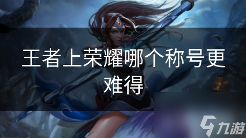 王者荣耀众多称号里，哪个更难得？玩家必知!