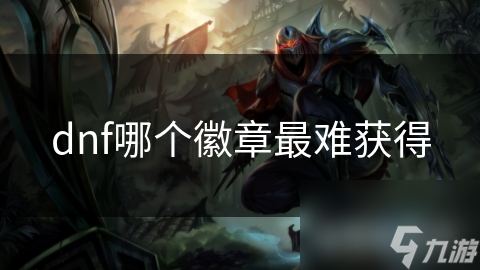 DNF众多徽章中哪个最难获取?本文为你详细解析!
