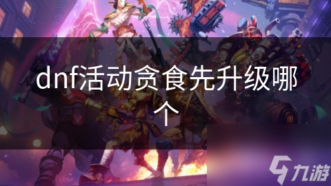 DNF玩家必看！贪食升级顺序如何选择才能战力飙升？