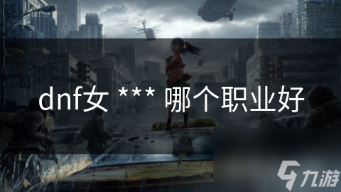 DNF女 *** 职业多样，想选合适的你知道该考虑啥吗?