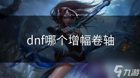 地下城与勇士众增幅卷轴，哪款更出色？必看解析