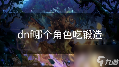 DNF玩家必看！狂战士为何最吃锻造属性？这些角色锻造后战力飙升