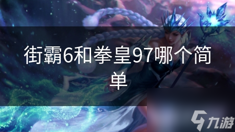 街霸6VS拳皇97：哪款游戏更易上手?!