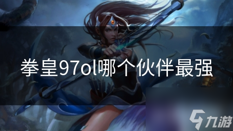 拳皇97ol最强伙伴搭配攻略：攻守平衡才是王道？