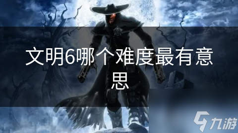 文明6哪个难度最有意思？从多方面考量给你答案!