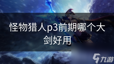 怪物猎人P3新手必知！大剑选择攻略，前期为何推荐苍天犀角大剑？