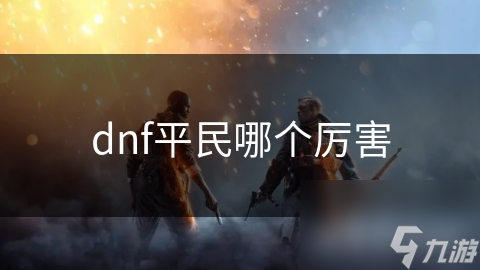 DNF中平民玩家最强职业是哪个？快来看看详细分析