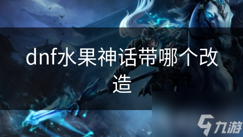 DNF水果神话装备改造大揭秘！哪个改造选项最适合你？