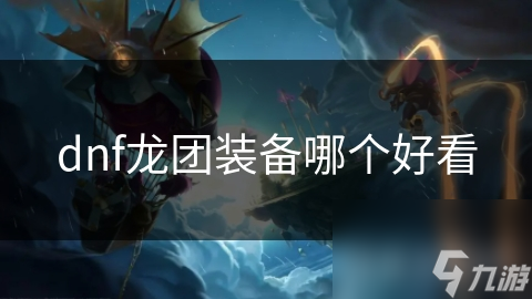 DNF龙团装备各有特色，哪个最漂亮？深度解析!