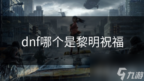 DNF玩家必看！黎明祝福到底有多强？掌握这些技巧让你战力飙升
