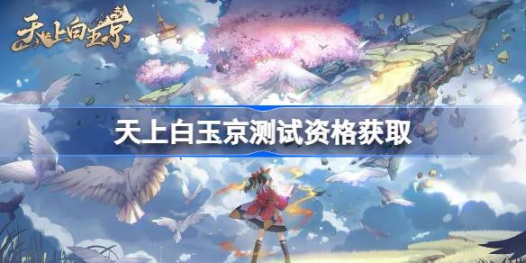 天上白玉京即将测试！你知道测试资格怎么获取吗？