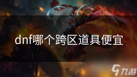 DNF跨区交易揭秘！哪些道具价格较低？你知道吗