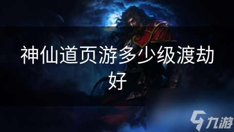 神仙道页游渡劫指南：多少级渡劫更好呢？