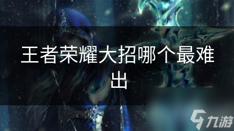 王者荣耀最难释放的大招究竟是哪个？这些英雄让你怀疑人生