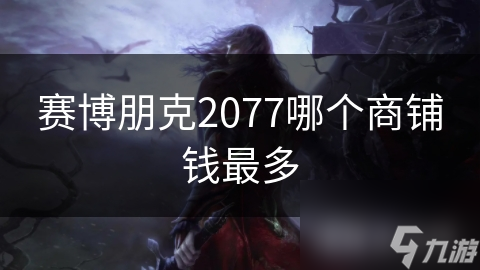 赛博朋克2077中钱最多的商铺是哪个？竟不是普通门店