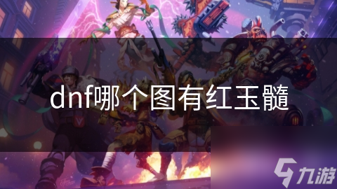 速看！DNF中获取红玉髓哪些地图必选？竟然是这些