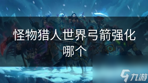 怪物猎人世界弓箭属性多! 强化部位咋选?