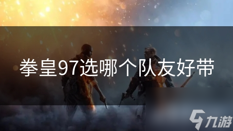 拳皇97选队友超重要!这些队友你都知道吗?!