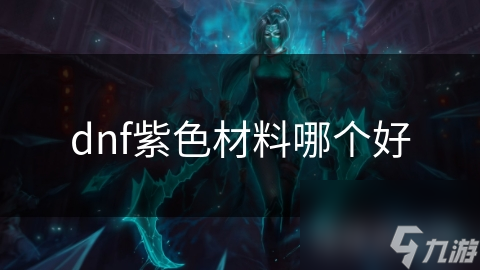 地下城与勇士紫色材料选哪种?深度剖析为玩家解惑!