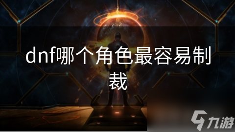 DNF：哪个角色最易被制裁？深度剖析角色特点