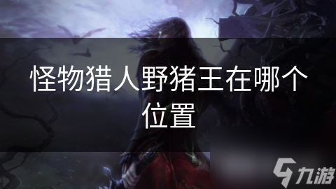 怪物猎人世界：野猪王出没地点大揭秘，你敢挑战吗？