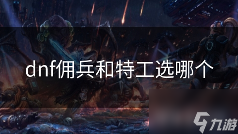 地下城与勇士的艰难抉择！佣兵和特工选谁?必看分析!