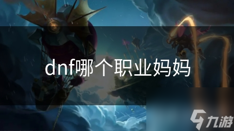 DNF中的妈妈职业不是真妈妈？探秘强大辅助的秘密