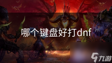 DNF玩家必知！选择合适键盘为何如此重要？