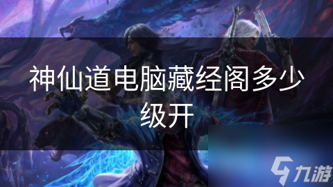 神仙道玩家必看！藏经阁究竟多少级才能开启？答案让你意想不到