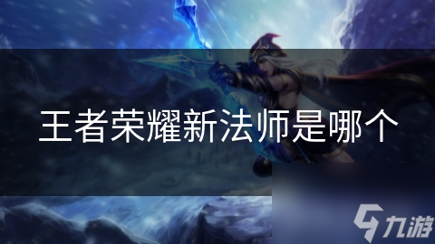 王者荣耀新法师来袭！神秘背景加独特技能不香吗?