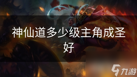 神仙道想主角成圣？多少级最好？别错过