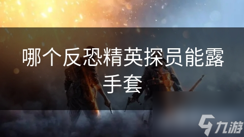 反恐精英中哪个探员能露手套？背后竟有大文章