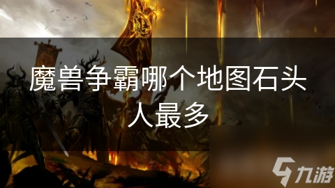 魔兽争霸中哪张地图石头人最多？揭秘最强防御单位的藏身之处