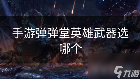 手游弹弹堂想选对英雄武器？看这里就够了