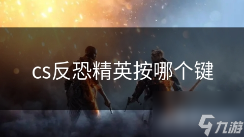 CSGO必知！基本按键与角色任务，你都清楚吗？