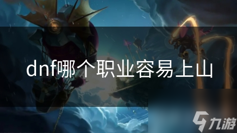 DNF中哪个职业更容易上山？从多方面为你深度解析
