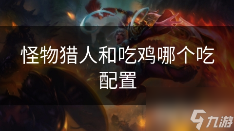 怪物猎人VS吃鸡：哪个更吃配置?深度对比为您解答!