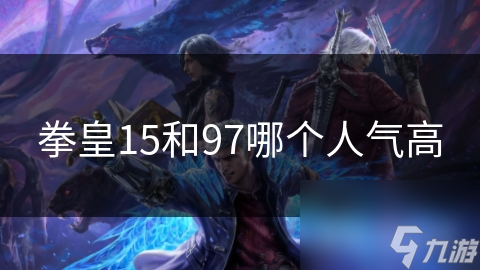 拳皇15VS拳皇97：新生与经典，人气谁会笑到最后?!