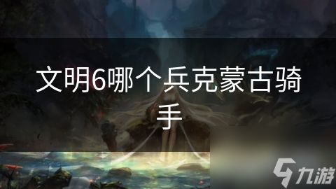 文明6中蒙古骑手如此强大，究竟谁能克制他们？