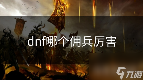 DNF佣兵大揭秘! 狂战士厉害, 但哪个佣兵最厉害?