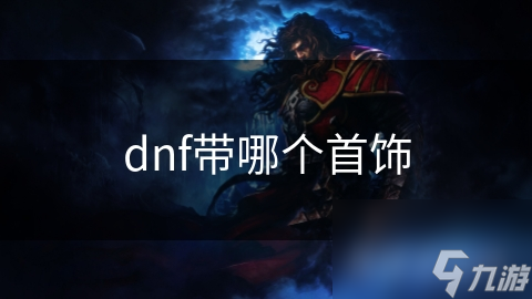 DNF玩家必看！你的首饰选对了吗？职业与阶段决定一切