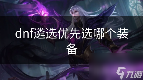 DNF游戏中遴选装备超重要! 到底哪些属性适合角色?