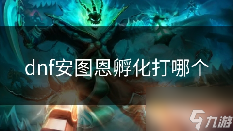 DNF安图恩孵化打法全攻略！你知道如何轻松击败孵化怪物吗？